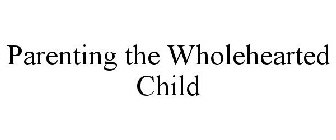 PARENTING THE WHOLEHEARTED CHILD