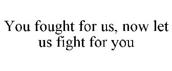 YOU FOUGHT FOR US, NOW LET US FIGHT FOR YOU