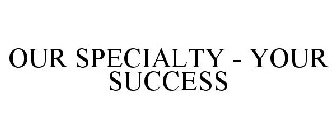 OUR SPECIALTY - YOUR SUCCESS