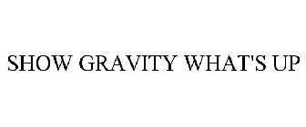 SHOW GRAVITY WHAT'S UP