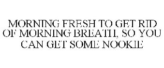 MORNING FRESH TO GET RID OF MORNING BREATH, SO YOU CAN GET SOME NOOKIE