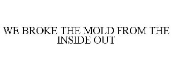 WE BROKE THE MOLD FROM THE INSIDE OUT