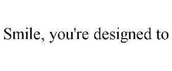 SMILE, YOU'RE DESIGNED TO
