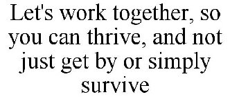 LET'S WORK TOGETHER, SO YOU CAN THRIVE, AND NOT JUST GET BY OR SIMPLY SURVIVE