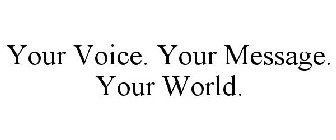 YOUR VOICE. YOUR MESSAGE. YOUR WORLD.