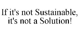 IF IT'S NOT SUSTAINABLE, IT'S NOT A SOLUTION!