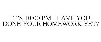 IT'S 10:00 PM: HAVE YOU DONE YOUR HOMEWORK YET?