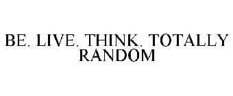 BE. LIVE. THINK. TOTALLY RANDOM