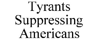 TYRANTS SUPPRESSING AMERICANS