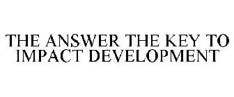THE ANSWER THE KEY TO IMPACT DEVELOPMENT