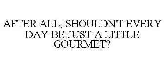 AFTER ALL, SHOULDN'T EVERY DAY BE JUST A LITTLE GOURMET?