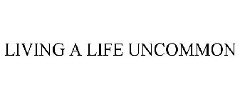 LIVING A LIFE UNCOMMON