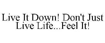 LIVE IT DOWN! DON'T JUST LIVE LIFE...FEEL IT!