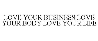 LOVE YOUR BUSINESS LOVE YOUR BODY LOVE YOUR LIFE