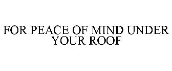 FOR PEACE OF MIND UNDER YOUR ROOF