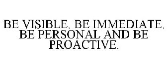BE VISIBLE. BE IMMEDIATE. BE PERSONAL AND BE PROACTIVE.