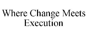 WHERE CHANGE MEETS EXECUTION