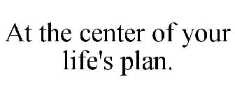 AT THE CENTER OF YOUR LIFE'S PLAN.