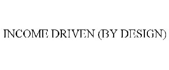 INCOME DRIVEN (BY DESIGN)