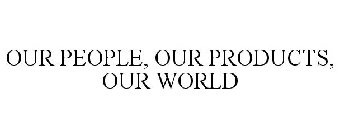 OUR PEOPLE, OUR PRODUCTS, OUR WORLD