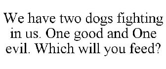 WE HAVE TWO DOGS FIGHTING IN US. ONE GOOD AND ONE EVIL. WHICH WILL YOU FEED?
