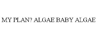 MY PLAN? ALGAE BABY ALGAE