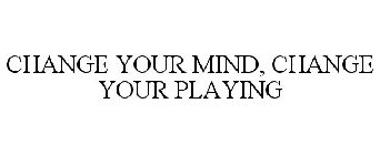 CHANGE YOUR MIND, CHANGE YOUR PLAYING