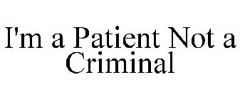 I'M A PATIENT NOT A CRIMINAL
