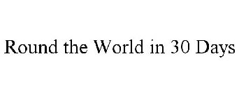 ROUND THE WORLD IN 30 DAYS