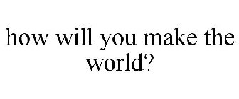 HOW WILL YOU MAKE THE WORLD?