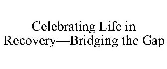 CELEBRATING LIFE IN RECOVERY-BRIDGING THE GAP
