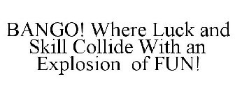 BANGO! WHERE LUCK AND SKILL COLLIDE WITH AN EXPLOSION OF FUN!