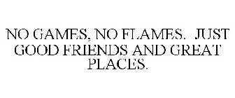 NO GAMES, NO FLAMES. JUST GOOD FRIENDS AND GREAT PLACES.