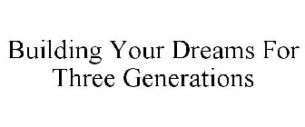 BUILDING YOUR DREAMS FOR THREE GENERATIONS