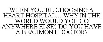 SO WHEN YOU'RE CHOOSING A HEART HOSPITAL...WHY IN THE WORLD WOULD YOU GO ANYWHERE ELSE? DO YOU HAVE A BEAUMONT DOCTOR?