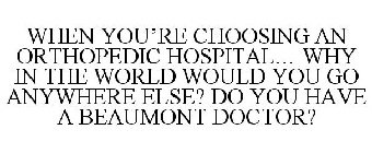 SO WHEN YOU'RE CHOOSING AN ORTHOPEDIC HOSPITAL... WHY IN THE WORLD WOULD YOU GO ANYWHERE ELSE? DO YOU HAVE A BEAUMONT DOCTOR?