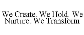 WE CREATE. WE HOLD. WE NURTURE. WE TRANSFORM