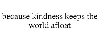 BECAUSE KINDNESS KEEPS THE WORLD AFLOAT