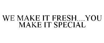 WE MAKE IT FRESH....YOU MAKE IT SPECIAL