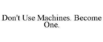 DON'T USE MACHINES. BECOME ONE.