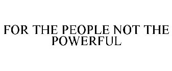 FOR THE PEOPLE NOT THE POWERFUL