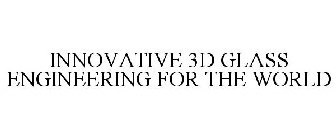 INNOVATIVE 3D GLASS ENGINEERING FOR THE WORLD