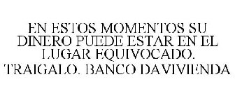 EN ESTOS MOMENTOS SU DINERO PUEDE ESTAR EN EL LUGAR EQUIVOCADO. TRAIGALO. BANCO DAVIVIENDA