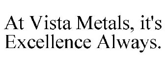 AT VISTA METALS, IT'S EXCELLENCE ALWAYS.