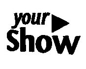 YOUR SHOW