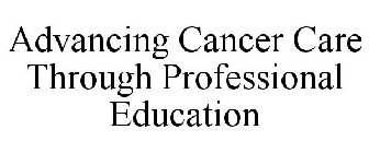 ADVANCING CANCER CARE THROUGH PROFESSIONAL EDUCATION