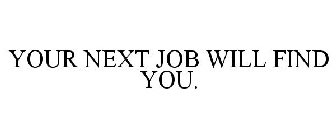 YOUR NEXT JOB WILL FIND YOU.