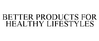 BETTER PRODUCTS FOR HEALTHY LIFESTYLES