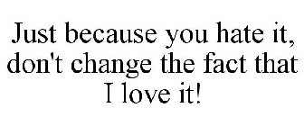 JUST BECAUSE YOU HATE IT, DON'T CHANGE THE FACT THAT I LOVE IT!