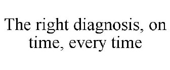 THE RIGHT DIAGNOSIS, ON TIME, EVERY TIME